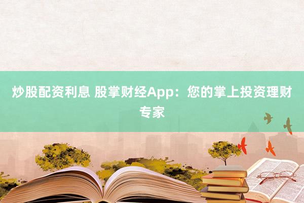 炒股配资利息 股掌财经App：您的掌上投资理财专家