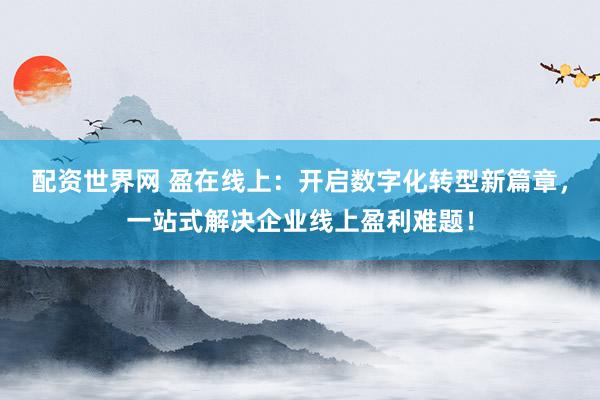 配资世界网 盈在线上：开启数字化转型新篇章，一站式解决企业线上盈利难题！