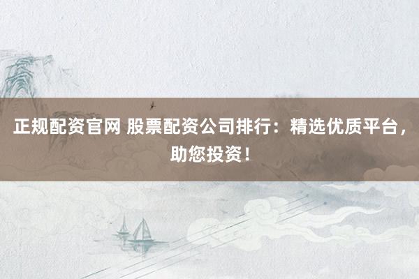 正规配资官网 股票配资公司排行：精选优质平台，助您投资！