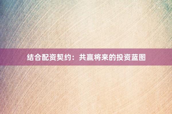 结合配资契约:共赢将来的投资蓝图