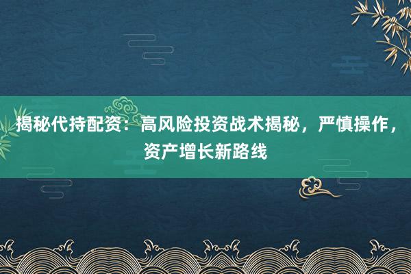 揭秘代持配资：高风险投资战术揭秘，严慎操作，资产增长新路线