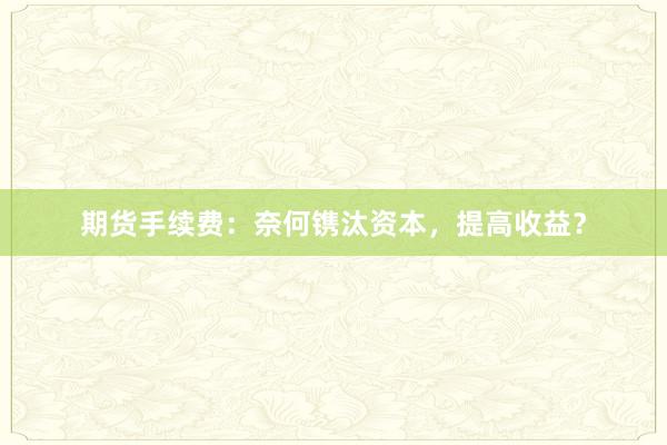 期货手续费：奈何镌汰资本，提高收益？