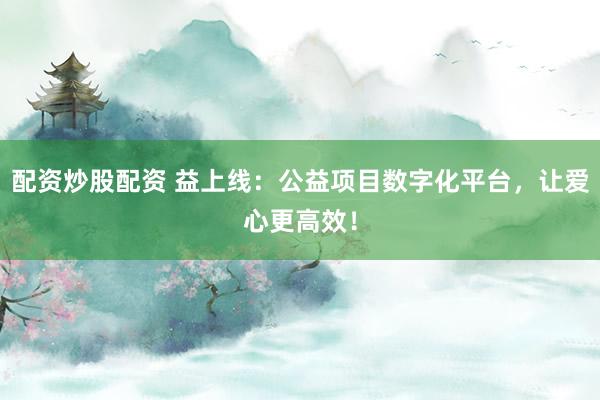 配资炒股配资 益上线:公益项目数字化平台,让爱心更高效!