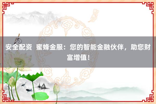 安全配资  蜜蜂金服：您的智能金融伙伴，助您财富增值！