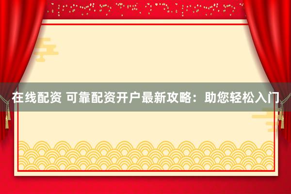 在线配资 可靠配资开户最新攻略：助您轻松入门