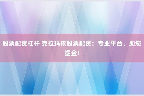 股票配资杠杆 克拉玛依股票配资：专业平台，助您掘金！