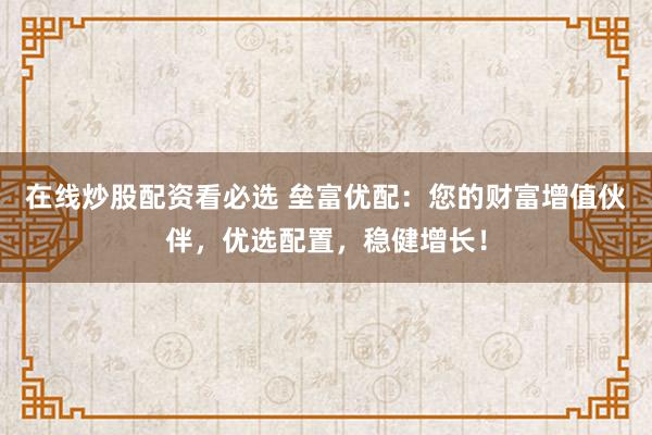 在线炒股配资看必选 垒富优配：您的财富增值伙伴，优选配置，稳健增长！