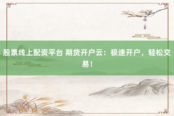 股票线上配资平台 期货开户云：极速开户，轻松交易！