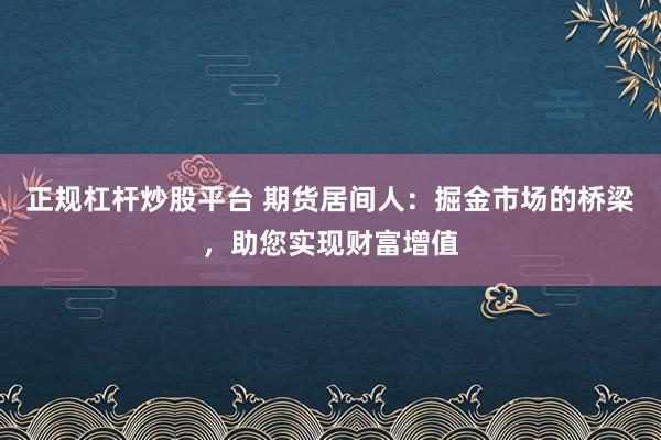 正规杠杆炒股平台 期货居间人：掘金市场的桥梁，助您实现财富增值