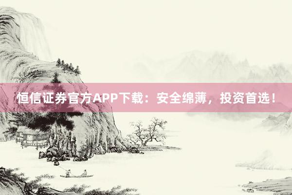 恒信证券官方APP下载:安全绵薄,投资首选!