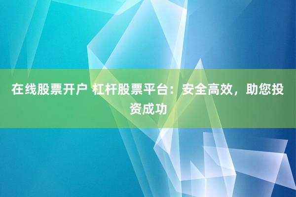 在线股票开户 杠杆股票平台：安全高效，助您投资成功