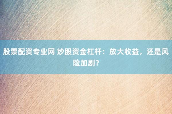 股票配资专业网 炒股资金杠杆:放大收益,还是风险加剧?