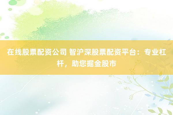 在线股票配资公司 智沪深股票配资平台：专业杠杆，助您掘金股市