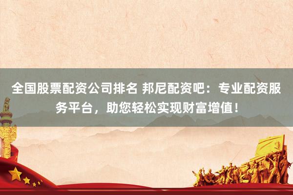 全国股票配资公司排名 邦尼配资吧:专业配资服务平台,助您轻松实现财富增值!
