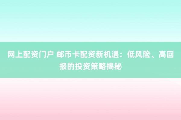 网上配资门户 邮币卡配资新机遇：低风险、高回报的投资策略揭秘