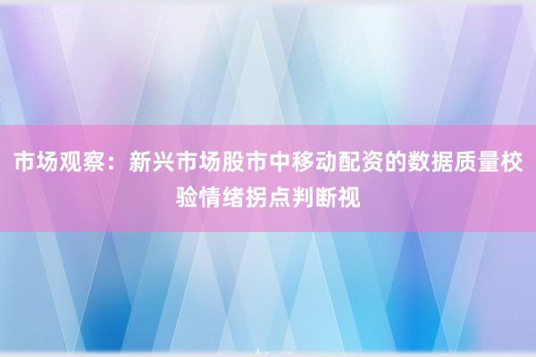 市场观察：新兴市场股市中移动配资的数据质量校验情绪拐点判断视