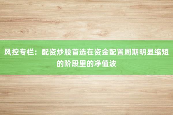 风控专栏:配资炒股首选在资金配置周期明显缩短的阶段里的净值波