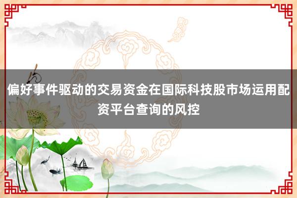 偏好事件驱动的交易资金在国际科技股市场运用配资平台查询的风控