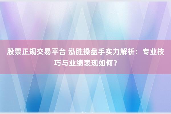 股票正规交易平台 泓胜操盘手实力解析:专业技巧与业绩表现如何?