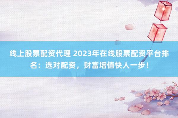 线上股票配资代理 2023年在线股票配资平台排名：选对配资，财富增值快人一步！