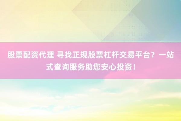 股票配资代理 寻找正规股票杠杆交易平台？一站式查询服务助您安心投资！