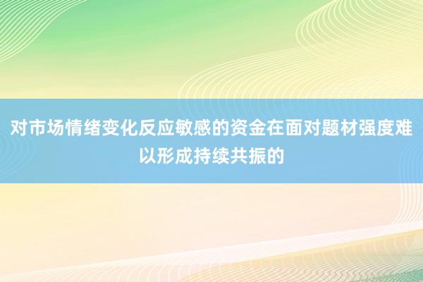 对市场情绪变化反应敏感的资金在面对题材强度难以形成持续共振的