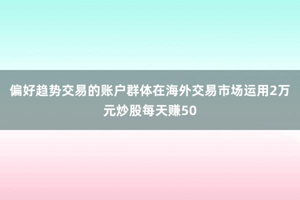 偏好趋势交易的账户群体在海外交易市场运用2万元炒股每天赚50