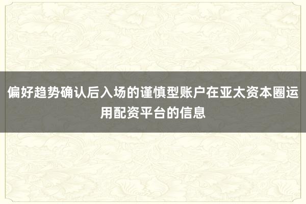 偏好趋势确认后入场的谨慎型账户在亚太资本圈运用配资平台的信息
