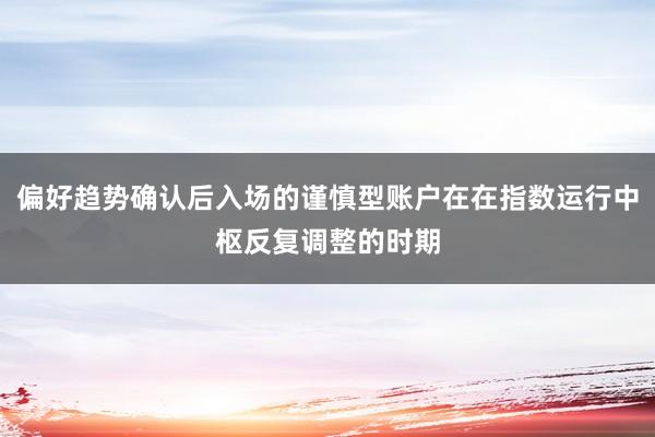 偏好趋势确认后入场的谨慎型账户在在指数运行中枢反复调整的时期