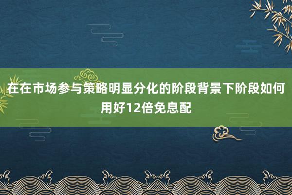 在在市场参与策略明显分化的阶段背景下阶段如何用好12倍免息配
