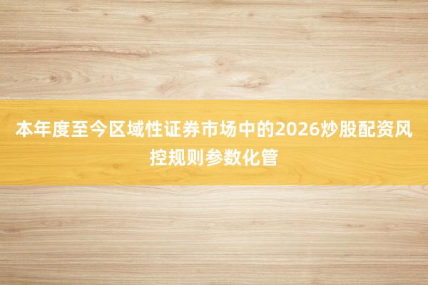 本年度至今区域性证券市场中的2026炒股配资风控规则参数化管