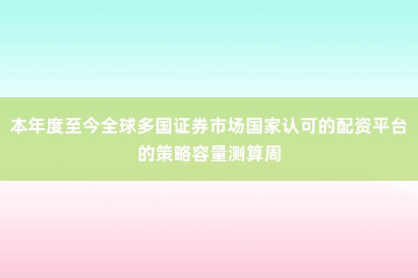本年度至今全球多国证券市场国家认可的配资平台的策略容量测算周