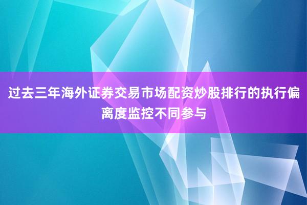 过去三年海外证券交易市场配资炒股排行的执行偏离度监控不同参与