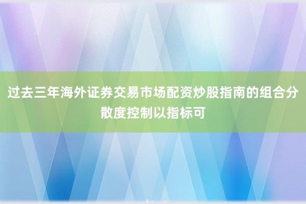 过去三年海外证券交易市场配资炒股指南的组合分散度控制以指标可