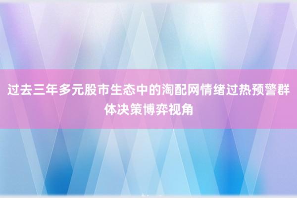过去三年多元股市生态中的淘配网情绪过热预警群体决策博弈视角