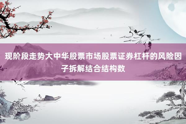 现阶段走势大中华股票市场股票证券杠杆的风险因子拆解结合结构数