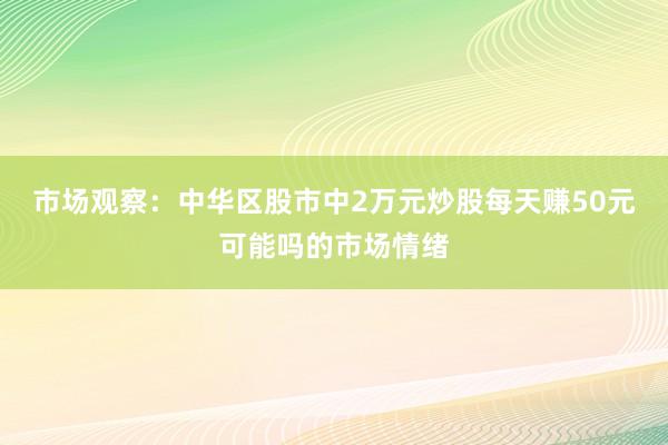 市场观察：中华区股市中2万元炒股每天赚50元可能吗的市场情绪