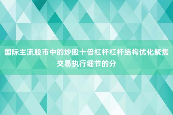 国际主流股市中的炒股十倍杠杆杠杆结构优化聚焦交易执行细节的分