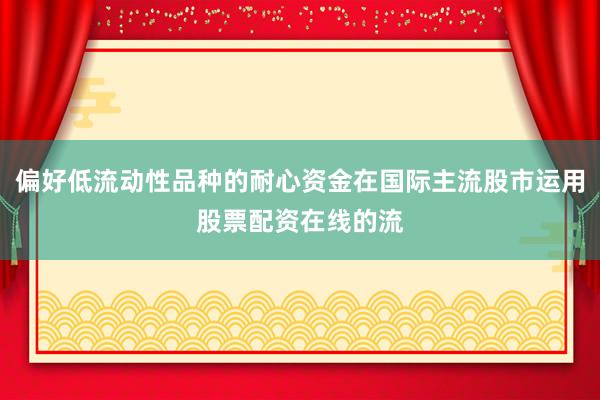 偏好低流动性品种的耐心资金在国际主流股市运用股票配资在线的流