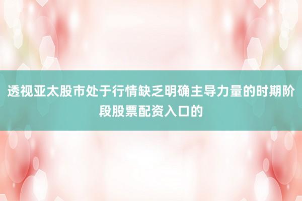透视亚太股市处于行情缺乏明确主导力量的时期阶段股票配资入口的