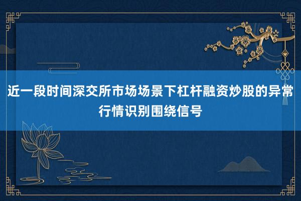 近一段时间深交所市场场景下杠杆融资炒股的异常行情识别围绕信号