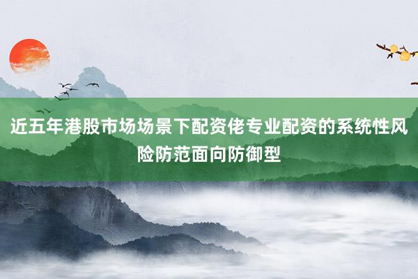 近五年港股市场场景下配资佬专业配资的系统性风险防范面向防御型