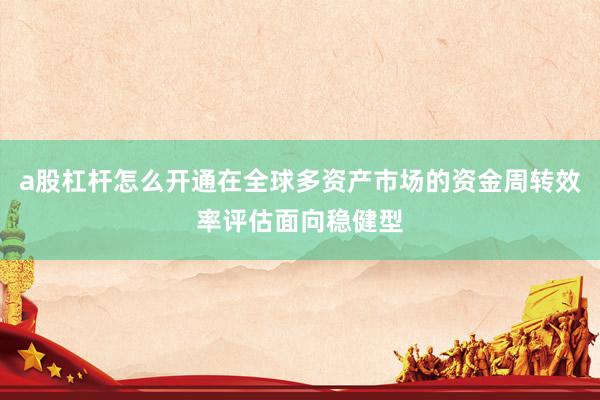 a股杠杆怎么开通在全球多资产市场的资金周转效率评估面向稳健型
