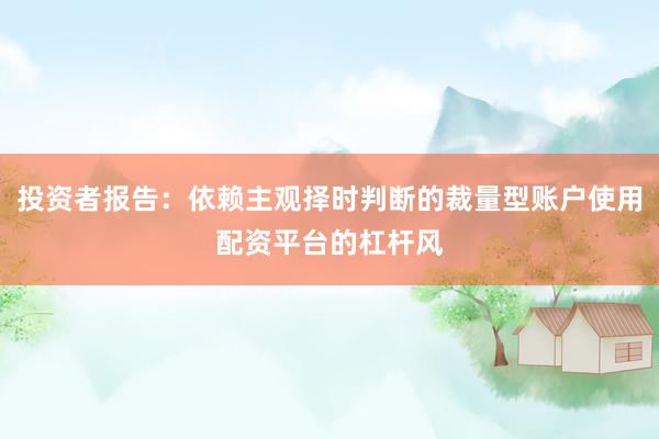 投资者报告：依赖主观择时判断的裁量型账户使用配资平台的杠杆风