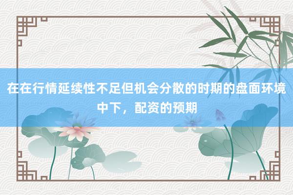 在在行情延续性不足但机会分散的时期的盘面环境中下，配资的预期