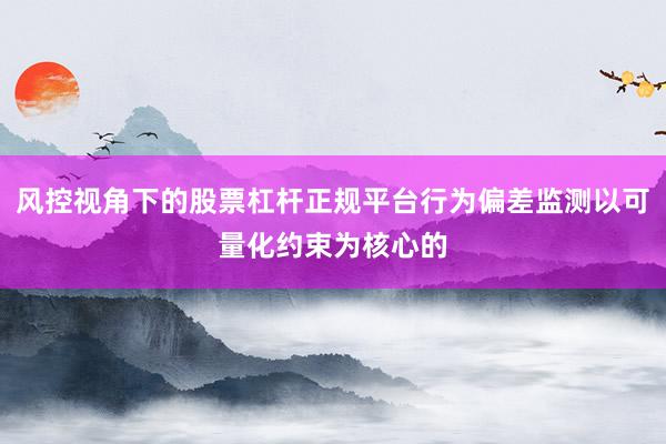 风控视角下的股票杠杆正规平台行为偏差监测以可量化约束为核心的