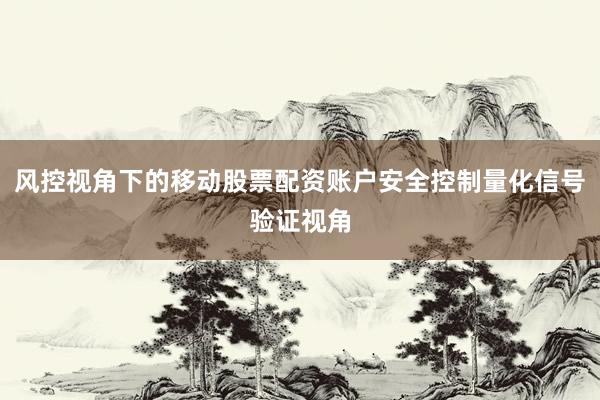 风控视角下的移动股票配资账户安全控制量化信号验证视角