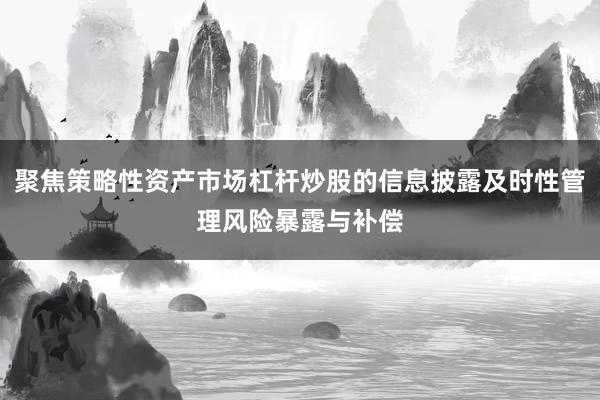 聚焦策略性资产市场杠杆炒股的信息披露及时性管理风险暴露与补偿