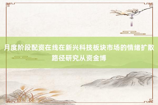 月度阶段配资在线在新兴科技板块市场的情绪扩散路径研究从资金博