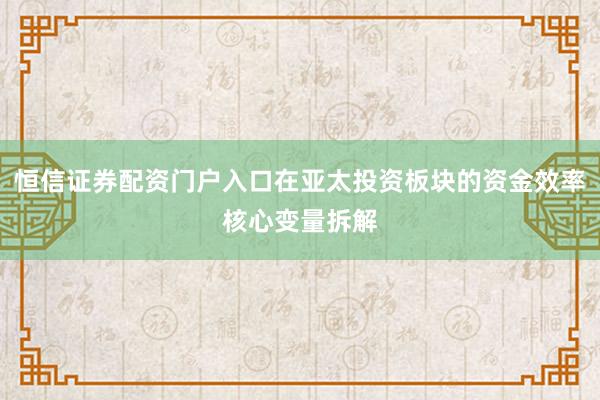 恒信证券配资门户入口在亚太投资板块的资金效率核心变量拆解